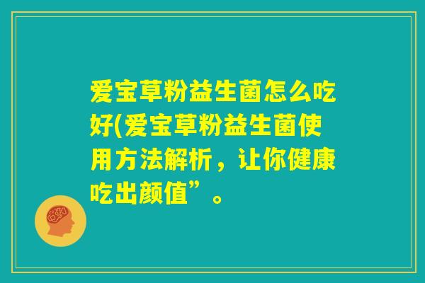 爱宝草粉益生菌怎么吃好(爱宝草粉益生菌使用方法解析,让你健康吃出颜值”。 爱宝草粉益生菌怎么吃好(爱宝草粉益生菌使用方法解析,让你健康吃出颜值”。