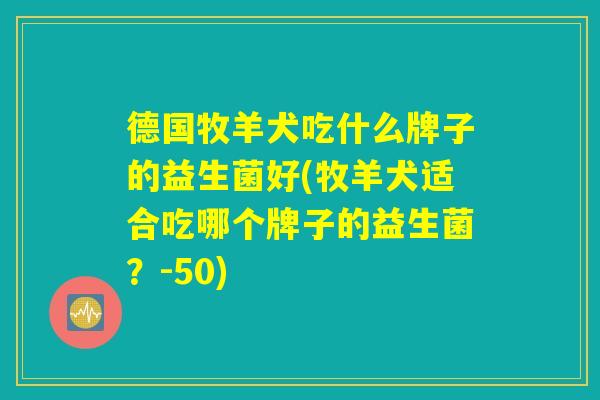 德国牧羊犬吃什么牌子的益生菌好(牧羊犬适合吃哪个牌子的益生菌?-50) 德国牧羊犬吃什么牌子的益生菌好(牧羊犬适合吃哪个牌子的益生菌?-50)