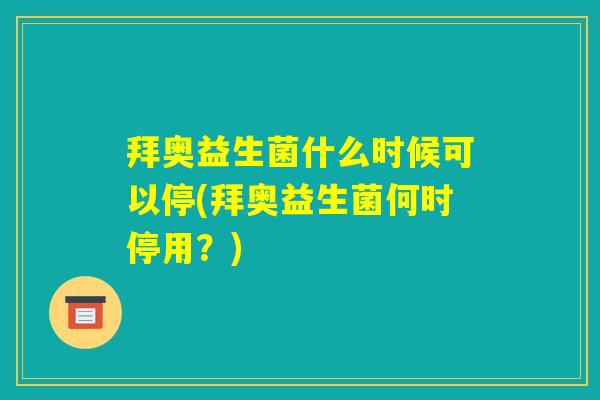 拜奥益生菌什么时候可以停(拜奥益生菌何时停用?) 拜奥益生菌什么时候可以停(拜奥益生菌何时停用?)