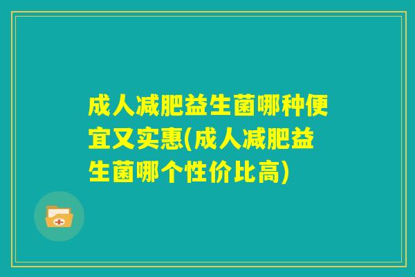 成人减肥益生菌哪种便宜又实惠(成人减肥益生菌哪个性价比高) 成人减肥益生菌哪种便宜又实惠(成人减肥益生菌哪个性价比高)