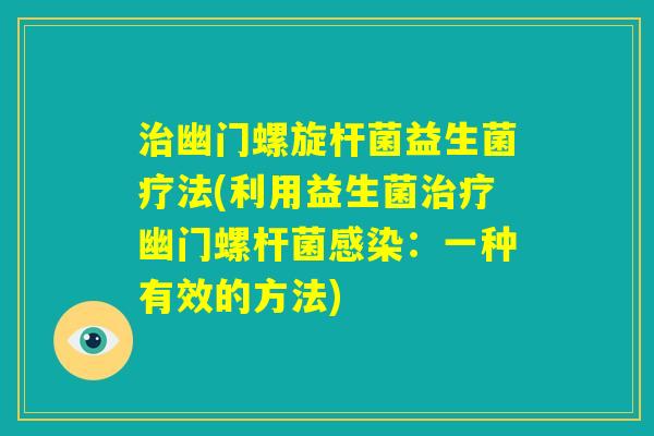 治幽门螺旋杆菌益生菌疗法(利用益生菌治疗幽门螺杆菌感染:一种有效的方法) 治幽门螺旋杆菌益生菌疗法(利用益生菌治疗幽门螺杆菌感染:一种有效的方法)