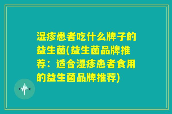 湿疹患者吃什么牌子的益生菌(益生菌品牌推荐：适合湿疹患者食用的益生菌品牌推荐)