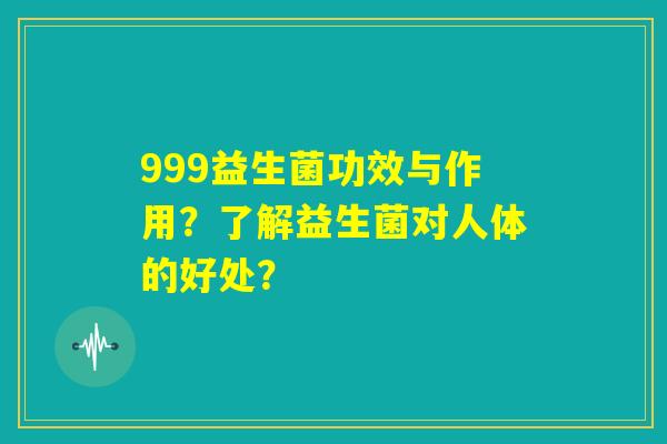999益生菌功效与作用?了解益生菌对人体的好处? 999益生菌功效与作用?了解益生菌对人体的好处?