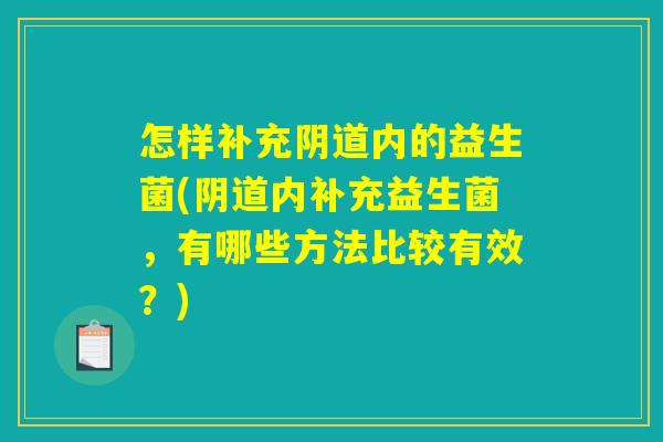 怎样补充阴道内的益生菌(阴道内补充益生菌,有哪些方法比较有效?) 怎样补充阴道内的益生菌(阴道内补充益生菌,有哪些方法比较有效?)