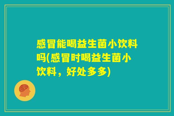 感冒能喝益生菌小饮料吗(感冒时喝益生菌小饮料,好处多多) 感冒能喝益生菌小饮料吗(感冒时喝益生菌小饮料,好处多多)