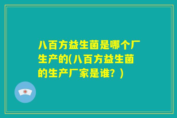 八百方益生菌是哪个厂生产的(八百方益生菌的生产厂家是谁?) 八百方益生菌是哪个厂生产的(八百方益生菌的生产厂家是谁?)