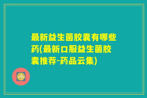 最新益生菌胶囊有哪些药(最新口服益生菌胶囊推荐-药品云集) 最新益生菌胶囊有哪些药(最新口服益生菌胶囊推荐-药品云集)
