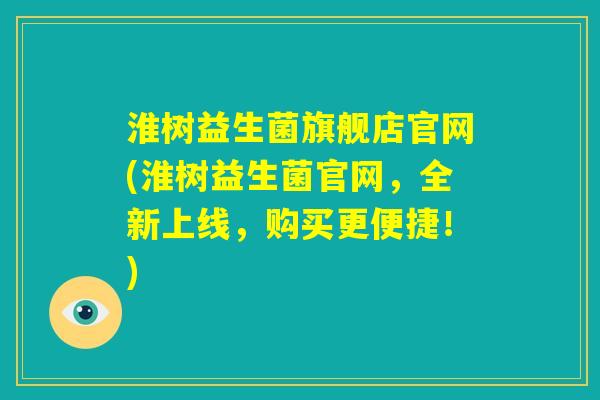 淮树益生菌旗舰店官网(淮树益生菌官网,全新上线,购买更便捷!) 淮树益生菌旗舰店官网(淮树益生菌官网,全新上线,购买更便捷!)
