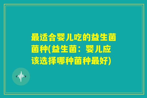 最适合婴儿吃的益生菌菌种(益生菌:婴儿应该选择哪种菌种最好) 最适合婴儿吃的益生菌菌种(益生菌:婴儿应该选择哪种菌种最好)
