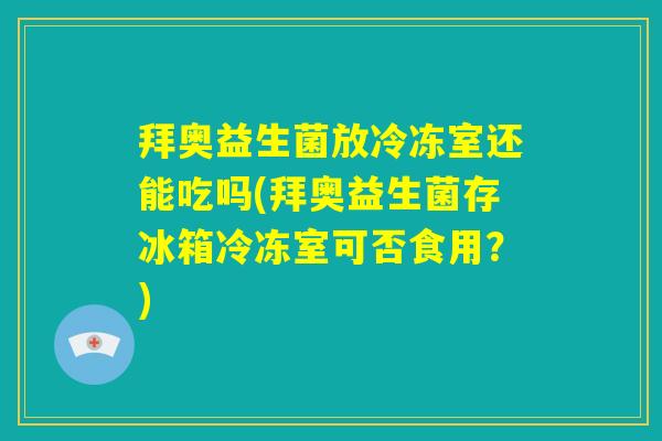 拜奥益生菌放冷冻室还能吃吗(拜奥益生菌存冰箱冷冻室可否食用?) 拜奥益生菌放冷冻室还能吃吗(拜奥益生菌存冰箱冷冻室可否食用?)