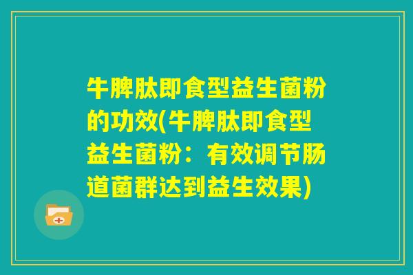 牛脾肽即食型益生菌粉的功效(牛脾肽即食型益生菌粉：有效调节肠道菌群达到益生效果)