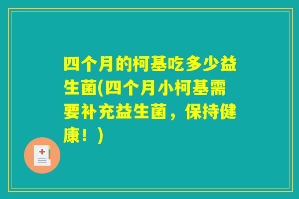 四个月的柯基吃多少益生菌(四个月小柯基需要补充益生菌,保持健康!) 四个月的柯基吃多少益生菌(四个月小柯基需要补充益生菌,保持健康!)