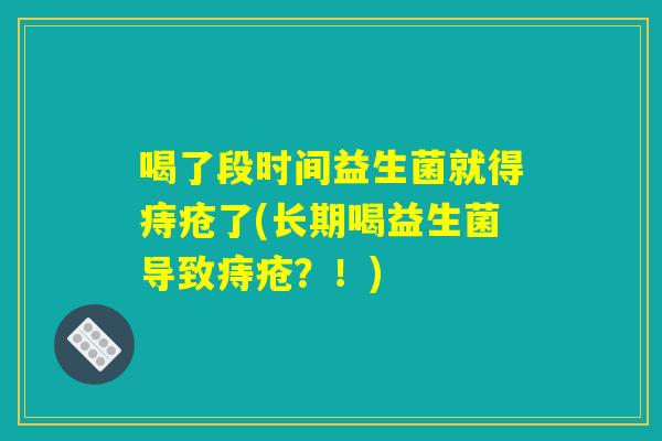 喝了段时间益生菌就得痔疮了(长期喝益生菌导致痔疮?!) 喝了段时间益生菌就得痔疮了(长期喝益生菌导致痔疮?!)