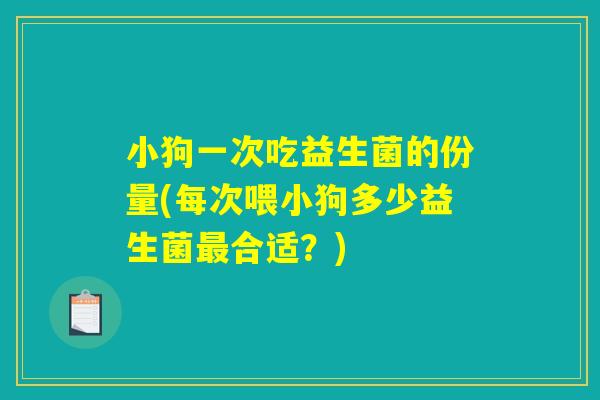 小狗一次吃益生菌的份量(每次喂小狗多少益生菌最合适？)