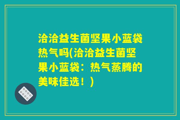 洽洽益生菌坚果小蓝袋热气吗(洽洽益生菌坚果小蓝袋:热气蒸腾的美味佳选!) 洽洽益生菌坚果小蓝袋热气吗(洽洽益生菌坚果小蓝袋:热气蒸腾的美味佳选!)