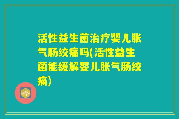 活性益生菌治疗婴儿胀气肠绞痛吗(活性益生菌能缓解婴儿胀气肠绞痛) 活性益生菌治疗婴儿胀气肠绞痛吗(活性益生菌能缓解婴儿胀气肠绞痛)