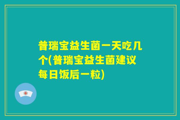 普瑞宝益生菌一天吃几个(普瑞宝益生菌建议每日饭后一粒) 普瑞宝益生菌一天吃几个(普瑞宝益生菌建议每日饭后一粒)
