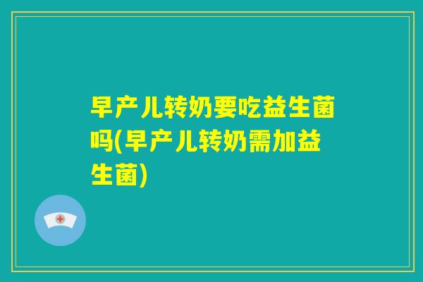 早产儿转奶要吃益生菌吗(早产儿转奶需加益生菌)