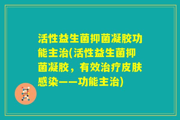 活性益生菌抑菌凝胶功能主治(活性益生菌抑菌凝胶,有效治疗皮肤感染——功能主治) 活性益生菌抑菌凝胶功能主治(活性益生菌抑菌凝胶,有效治疗皮肤感染——功能主治)
