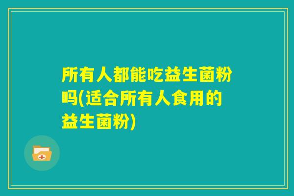 所有人都能吃益生菌粉吗(适合所有人食用的益生菌粉)