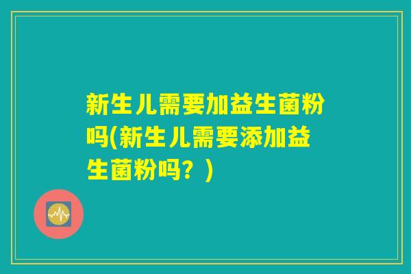 新生儿需要加益生菌粉吗(新生儿需要添加益生菌粉吗?) 新生儿需要加益生菌粉吗(新生儿需要添加益生菌粉吗?)
