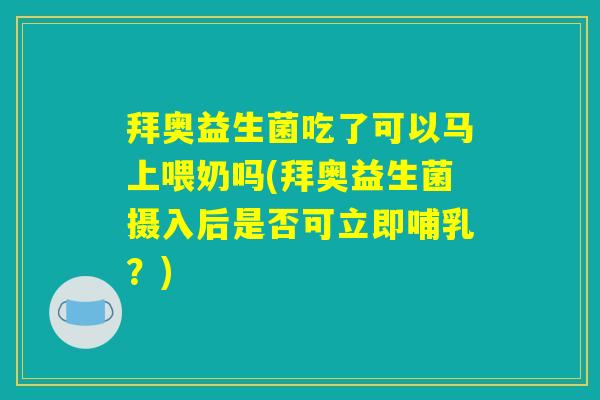 拜奥益生菌吃了可以马上喂奶吗(拜奥益生菌摄入后是否可立即哺乳？)