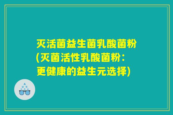 灭活菌益生菌乳酸菌粉(灭菌活性乳酸菌粉：更健康的益生元选择)