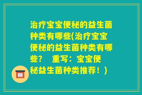 治疗宝宝便秘的益生菌种类有哪些(治疗宝宝便秘的益生菌种类有哪些? 重写:宝宝便秘益生菌种类推荐!) 治疗宝宝便秘的益生菌种类有哪些(治疗宝宝便秘的益生菌种类有哪些? 重写:宝宝便秘益生菌种类推荐!)