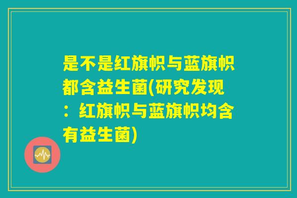 是不是红旗帜与蓝旗帜都含益生菌(研究发现:红旗帜与蓝旗帜均含有益生菌) 是不是红旗帜与蓝旗帜都含益生菌(研究发现:红旗帜与蓝旗帜均含有益生菌)