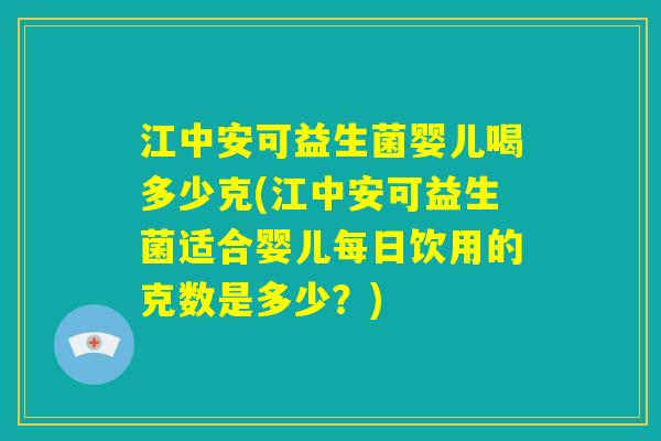 江中安可益生菌婴儿喝多少克(江中安可益生菌适合婴儿每日饮用的克数是多少？)