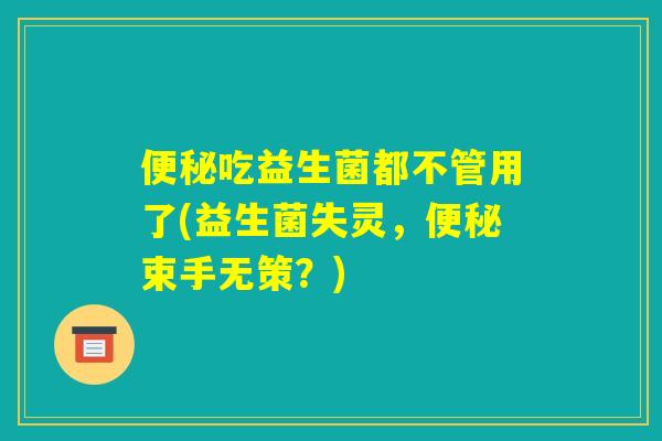 便秘吃益生菌都不管用了(益生菌失灵，便秘束手无策？)