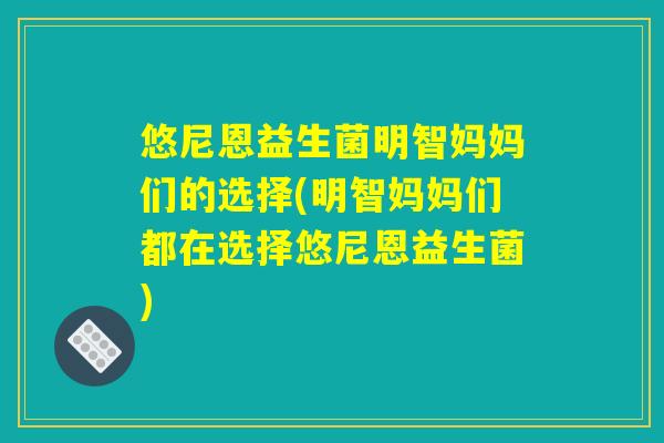 悠尼恩益生菌明智妈妈们的选择(明智妈妈们都在选择悠尼恩益生菌)