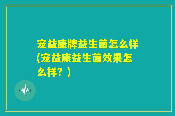 宠益康牌益生菌怎么样(宠益康益生菌效果怎么样？)