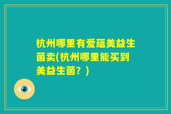 杭州哪里有爱蕴美益生菌卖(杭州哪里能买到美益生菌？)