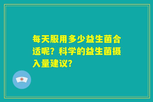 每天服用多少益生菌合适呢?科学的益生菌摄入量建议? 每天服用多少益生菌合适呢?科学的益生菌摄入量建议?