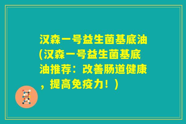 汉森一号益生菌基底油(汉森一号益生菌基底油推荐：改善肠道健康，提高免疫力！)
