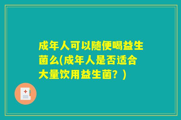 成年人可以随便喝益生菌么(成年人是否适合大量饮用益生菌?) 成年人可以随便喝益生菌么(成年人是否适合大量饮用益生菌?)