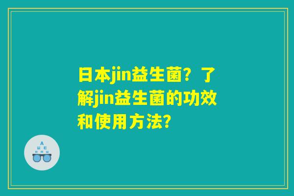 日本jin益生菌?了解jin益生菌的功效和使用方法? 日本jin益生菌?了解jin益生菌的功效和使用方法?