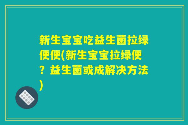 新生宝宝吃益生菌拉绿便便(新生宝宝拉绿便？益生菌或成解决方法)