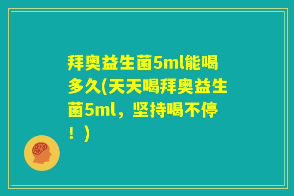 拜奥益生菌5ml能喝多久(天天喝拜奥益生菌5ml,坚持喝不停!) 拜奥益生菌5ml能喝多久(天天喝拜奥益生菌5ml,坚持喝不停!)