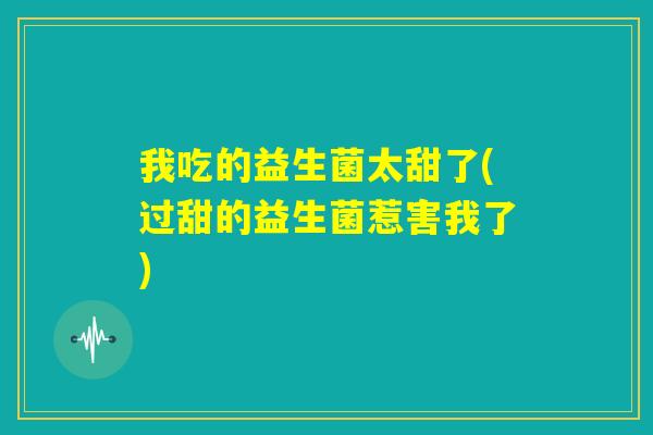 我吃的益生菌太甜了(过甜的益生菌惹害我了) 我吃的益生菌太甜了(过甜的益生菌惹害我了)