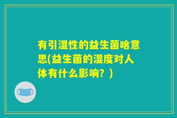 有引湿性的益生菌啥意思(益生菌的湿度对人体有什么影响?) 有引湿性的益生菌啥意思(益生菌的湿度对人体有什么影响?)