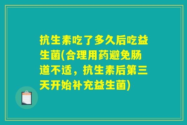 抗生素吃了多久后吃益生菌(合理用药避免肠道不适,抗生素后第三天开始补充益生菌) 抗生素吃了多久后吃益生菌(合理用药避免肠道不适,抗生素后第三天开始补充益生菌)