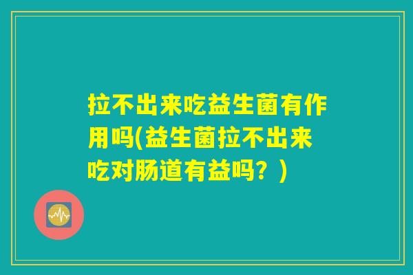 拉不出来吃益生菌有作用吗(益生菌拉不出来吃对肠道有益吗？)