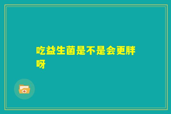 吃益生菌是不是会更胖呀 吃益生菌是不是会更胖呀