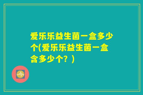 爱乐乐益生菌一盒多少个(爱乐乐益生菌一盒含多少个?) 爱乐乐益生菌一盒多少个(爱乐乐益生菌一盒含多少个?)