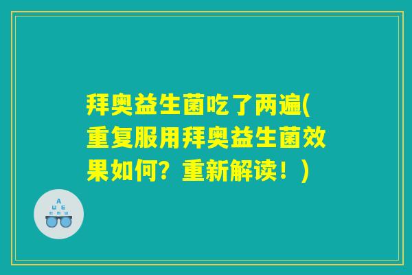 拜奥益生菌吃了两遍(重复服用拜奥益生菌效果如何?重新解读!) 拜奥益生菌吃了两遍(重复服用拜奥益生菌效果如何?重新解读!)