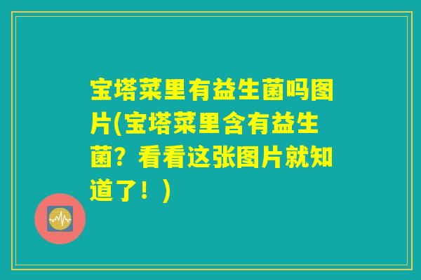 宝塔菜里有益生菌吗图片(宝塔菜里含有益生菌?看看这张图片就知道了!) 宝塔菜里有益生菌吗图片(宝塔菜里含有益生菌?看看这张图片就知道了!)