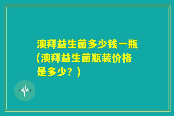 澳拜益生菌多少钱一瓶(澳拜益生菌瓶装价格是多少？)