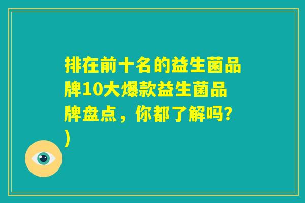 排在前十名的益生菌品牌10大爆款益生菌品牌盘点，你都了解吗？)